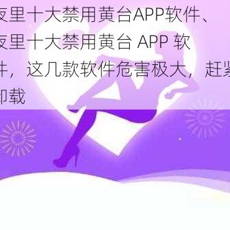 夜里十大禁用黄台APP软件、夜里十大禁用黄台 APP 软件，这几款软件危害极大，赶紧卸载