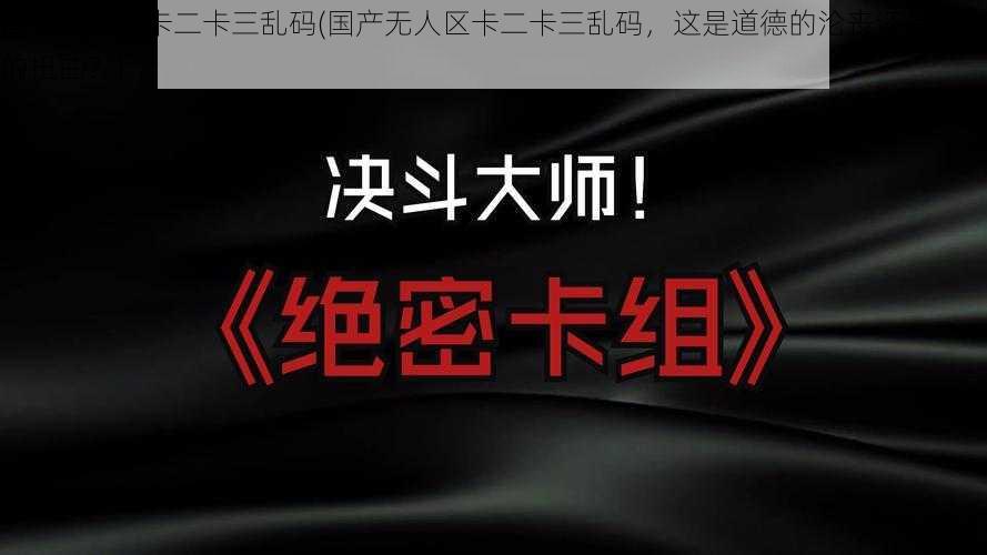 国产无人区卡二卡三乱码(国产无人区卡二卡三乱码，这是道德的沦丧还是人性的扭曲？)