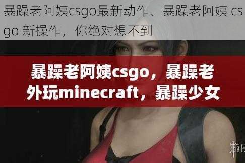 暴躁老阿姨csgo最新动作、暴躁老阿姨 csgo 新操作，你绝对想不到