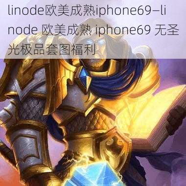 linode欧美成熟iphone69—linode 欧美成熟 iphone69 无圣光极品套图福利