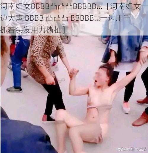 河南妇女BBBB凸凸凸BBBBB…【河南妇女一边大声 BBBB 凸凸凸 BBBBB…一边用手抓着头发用力撕扯】