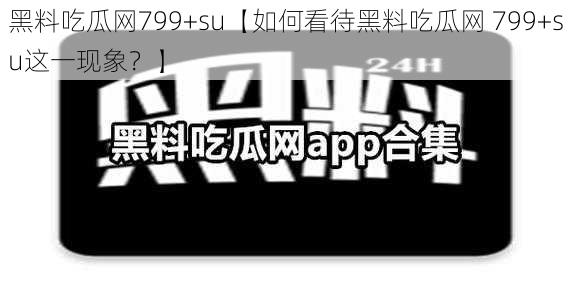 黑料吃瓜网799+su【如何看待黑料吃瓜网 799+su这一现象？】