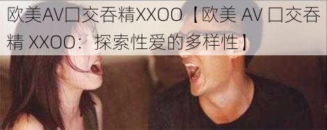 欧美AV囗交吞精XXOO【欧美 AV 囗交吞精 XXOO：探索性爱的多样性】