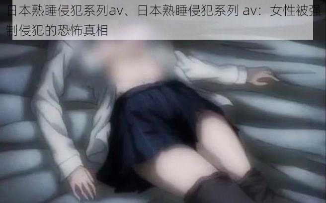 日本熟睡侵犯系列av、日本熟睡侵犯系列 av：女性被强制侵犯的恐怖真相