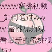 www蜜桃视频_如何通过www 蜜桃视频观看最新的蜜桃视频？