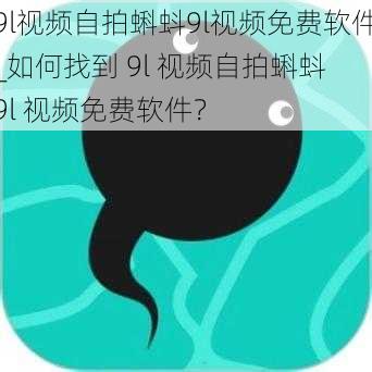 9l视频自拍蝌蚪9l视频免费软件_如何找到 9l 视频自拍蝌蚪 9l 视频免费软件？