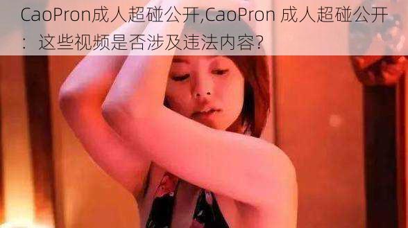 CaoPron成人超碰公开,CaoPron 成人超碰公开：这些视频是否涉及违法内容？