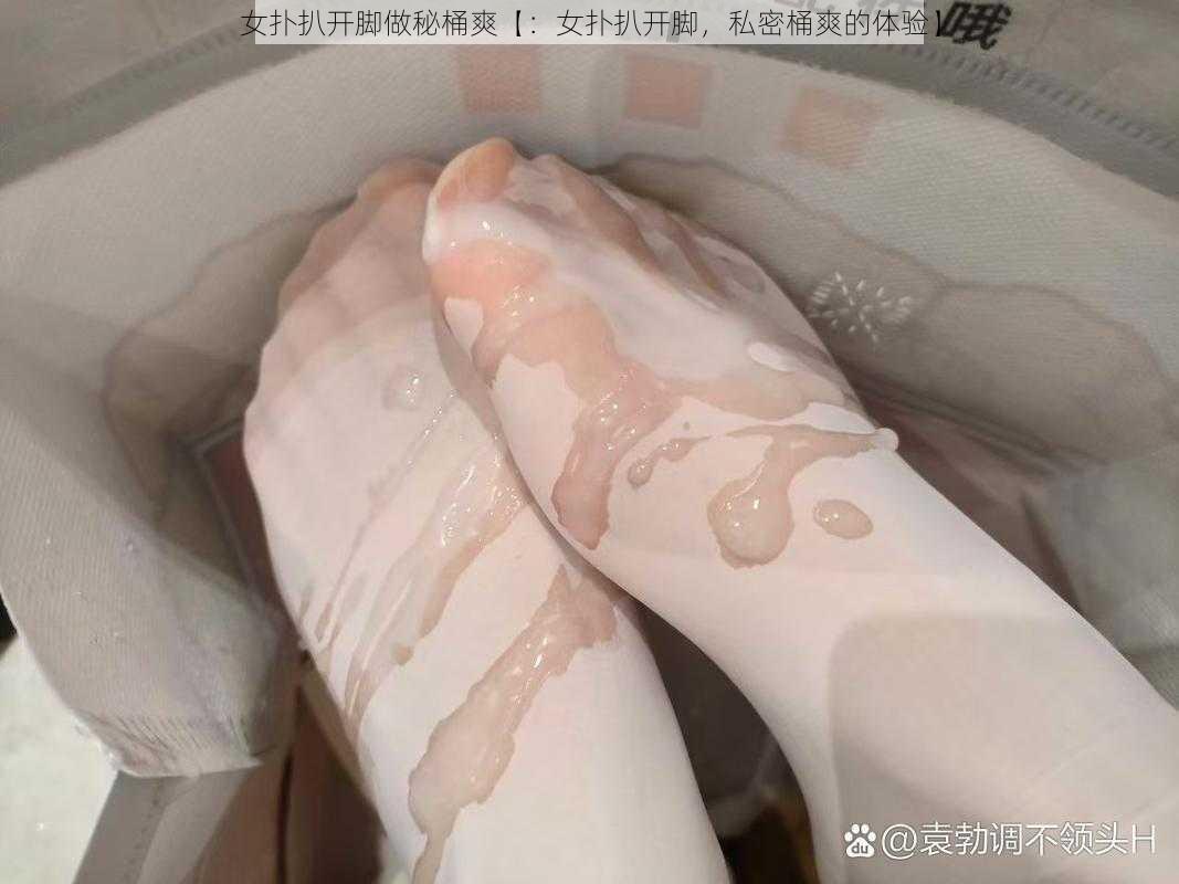 女扑扒开脚做秘桶爽【：女扑扒开脚，私密桶爽的体验】