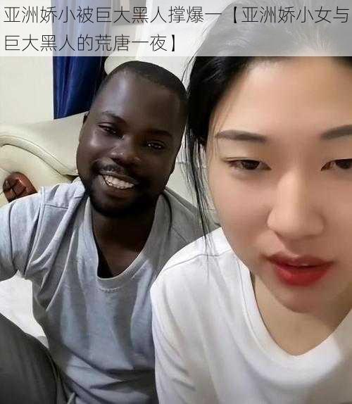 亚洲娇小被巨大黑人撑爆一【亚洲娇小女与巨大黑人的荒唐一夜】