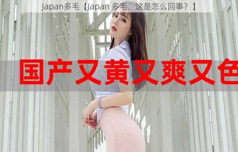 Japan多毛【Japan 多毛，这是怎么回事？】