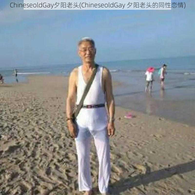 ChineseoldGay夕阳老头(ChineseoldGay 夕阳老头的同性恋情)