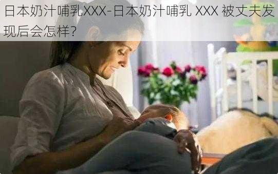 日本奶汁哺乳XXX-日本奶汁哺乳 XXX 被丈夫发现后会怎样？