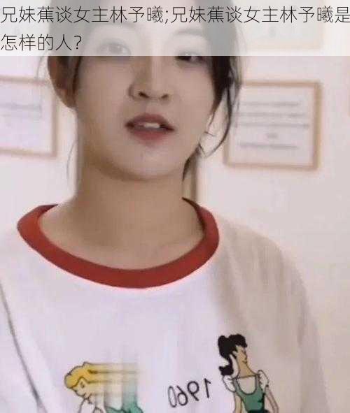 兄妹蕉谈女主林予曦;兄妹蕉谈女主林予曦是怎样的人？