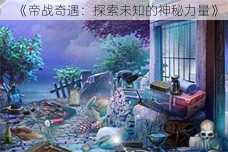 《帝战奇遇：探索未知的神秘力量》