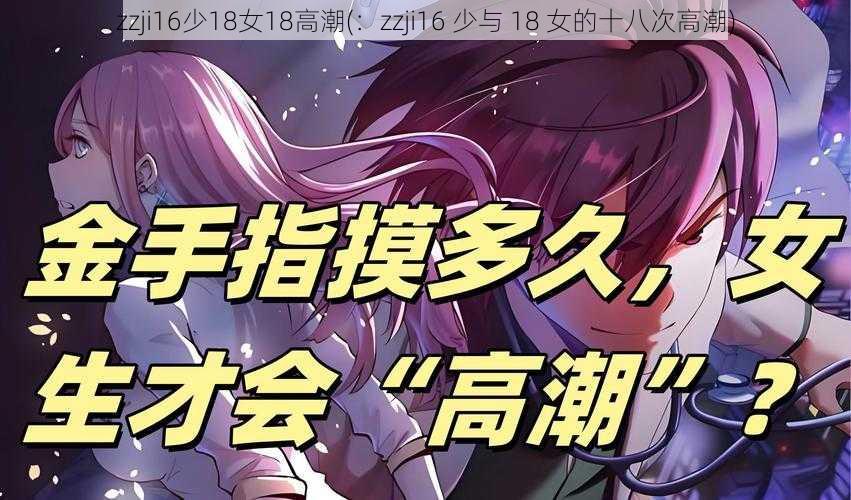 zzji16少18女18高潮(：zzji16 少与 18 女的十八次高潮)