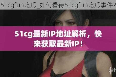 51cgfun吃瓜_如何看待51cgfun吃瓜事件？