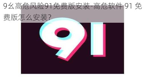 9幺高危风险91免费版安装-高危软件 91 免费版怎么安装？