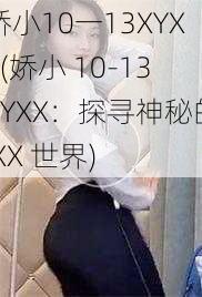 娇小10一13XYXX(娇小 10-13XYXX：探寻神秘的 XX 世界)