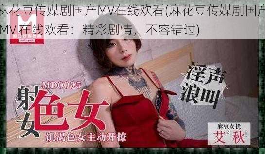 麻花豆传媒剧国产MV在线欢看(麻花豆传媒剧国产 MV 在线欢看：精彩剧情，不容错过)