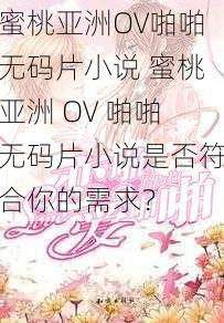 蜜桃亚洲OV啪啪无码片小说 蜜桃亚洲 OV 啪啪无码片小说是否符合你的需求？