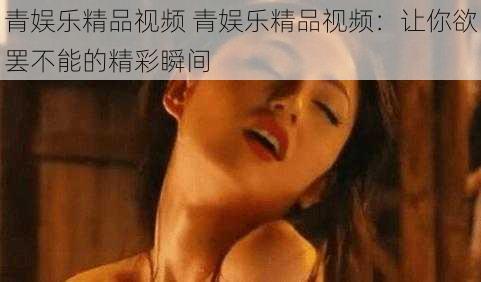 青娱乐精品视频 青娱乐精品视频：让你欲罢不能的精彩瞬间