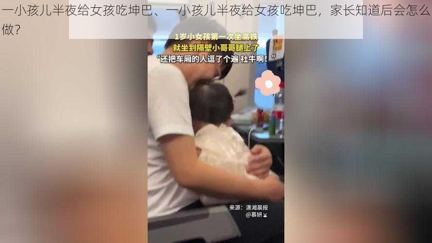 一小孩儿半夜给女孩吃坤巴、一小孩儿半夜给女孩吃坤巴，家长知道后会怎么做？