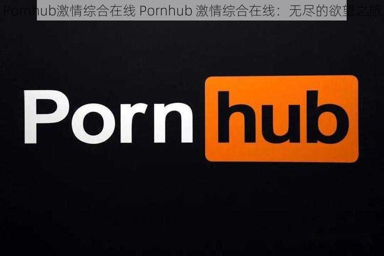 Pornhub激情综合在线 Pornhub 激情综合在线：无尽的欲望之旅