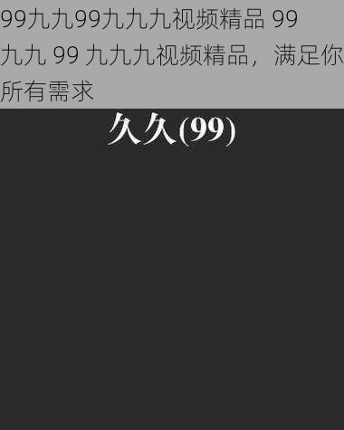 99九九99九九九视频精品 99 九九 99 九九九视频精品，满足你所有需求