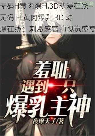 无码H黄肉爆乳3D动漫在线—无码 H 黄肉爆乳 3D 动漫在线：刺激感官的视觉盛宴