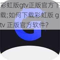 彩虹版gtv正版官方下载;如何下载彩虹版 gtv 正版官方软件？