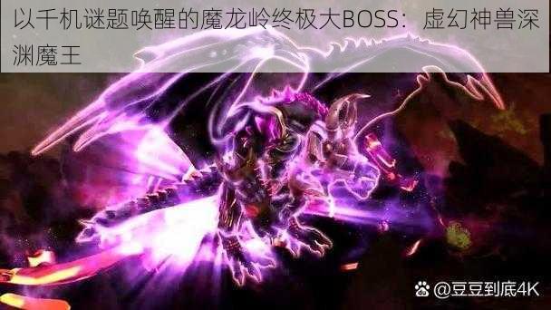 以千机谜题唤醒的魔龙岭终极大BOSS：虚幻神兽深渊魔王