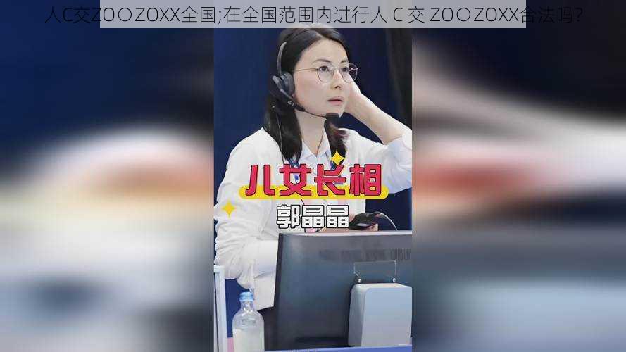 人C交ZO○ZOXX全国;在全国范围内进行人 C 交 ZO○ZOXX合法吗？