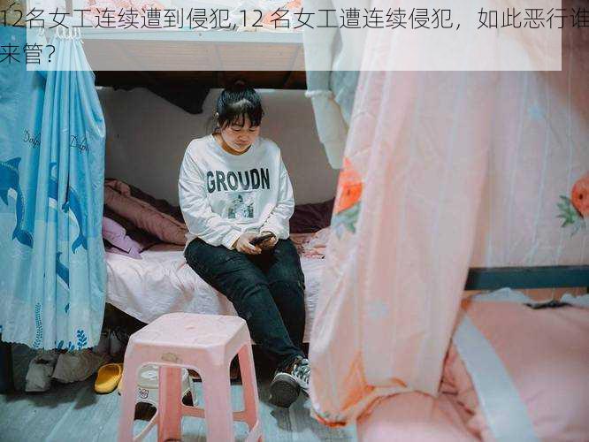 12名女工连续遭到侵犯,12 名女工遭连续侵犯，如此恶行谁来管？