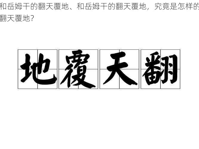 和岳姆干的翻天覆地、和岳姆干的翻天覆地，究竟是怎样的翻天覆地？