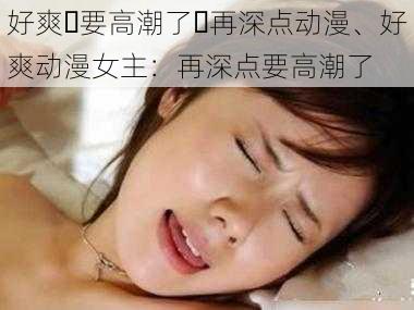 好爽⋯要高潮了⋯再深点动漫、好爽动漫女主：再深点要高潮了