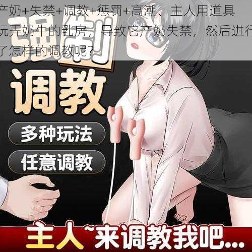 产奶+失禁+调教+惩罚+高潮、主人用道具玩弄奶牛的乳房，导致它产奶失禁，然后进行了怎样的调教呢？