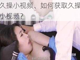 久操小视频、如何获取久操小视频？