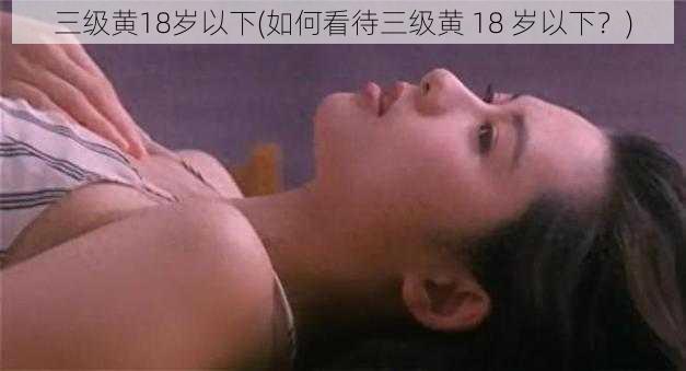 三级黄18岁以下(如何看待三级黄 18 岁以下？)