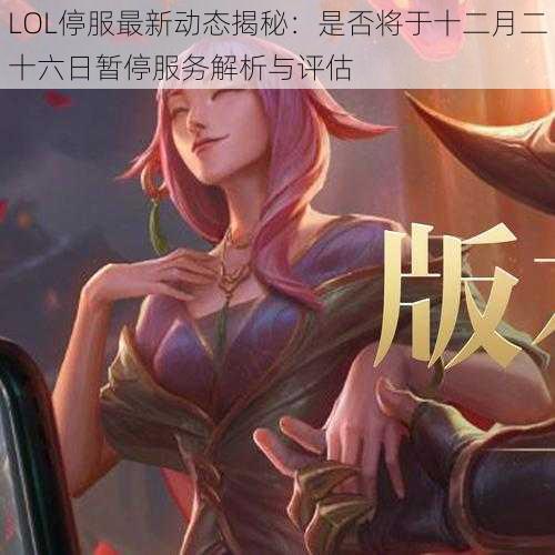 LOL停服最新动态揭秘：是否将于十二月二十六日暂停服务解析与评估