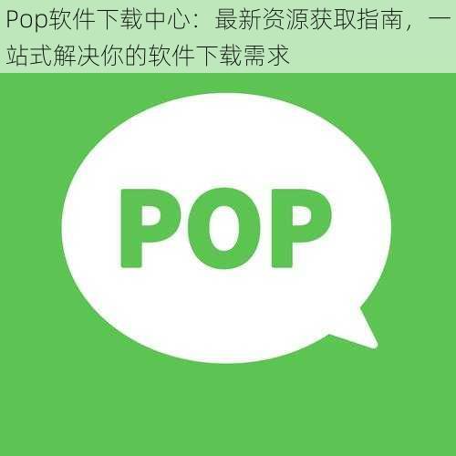 Pop软件下载中心：最新资源获取指南，一站式解决你的软件下载需求